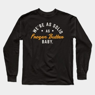 We’re as solid as frozen butter, baby. Long Sleeve T-Shirt